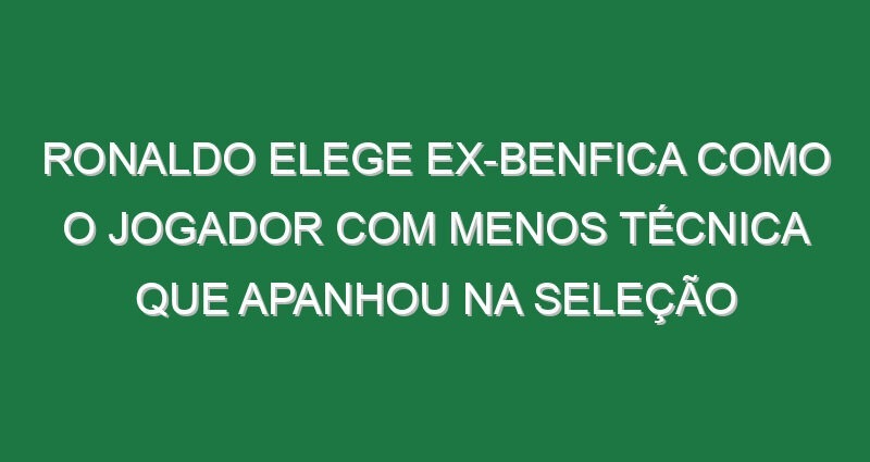 Ronaldo elege ex-Benfica como o jogador com menos técnica que apanhou na seleção
