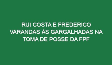 Rui Costa e Frederico Varandas às gargalhadas na toma de posse da FPF