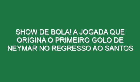 Show de bola! A jogada que origina o primeiro golo de Neymar no regresso ao Santos