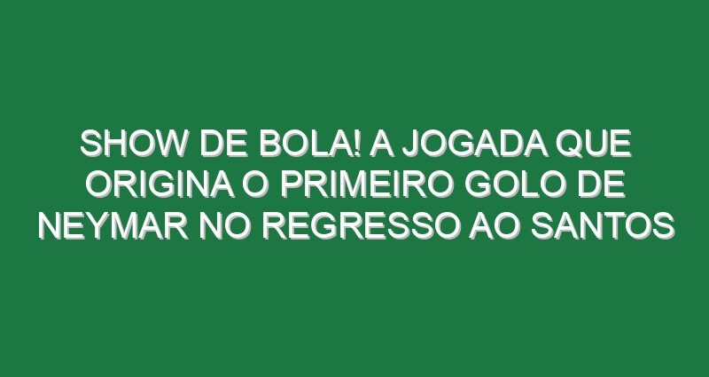 Show de bola! A jogada que origina o primeiro golo de Neymar no regresso ao Santos