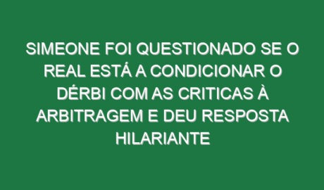 Simeone foi questionado se o Real está a condicionar o dérbi com as criticas à arbitragem e deu resposta hilariante