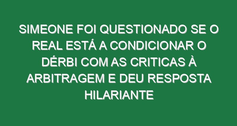 Simeone foi questionado se o Real está a condicionar o dérbi com as criticas à arbitragem e deu resposta hilariante