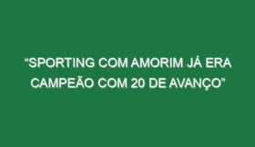 “Sporting com Amorim já era campeão com 20 de avanço”