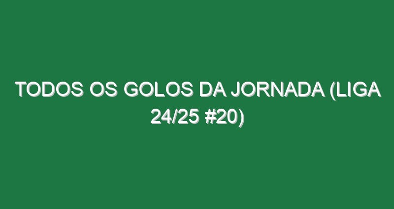 Todos os golos da jornada (Liga 24/25 #20)