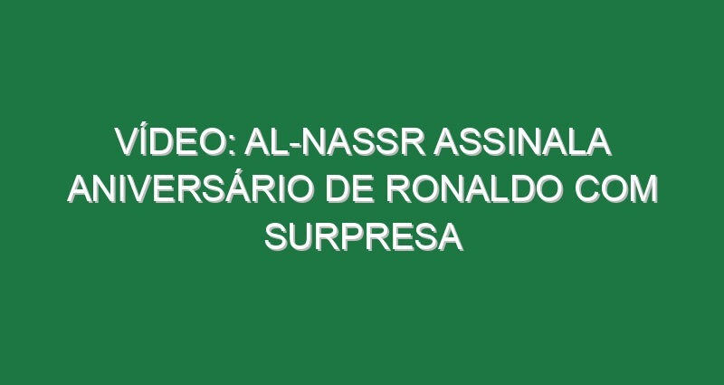 Vídeo: Al-Nassr assinala aniversário de Ronaldo com surpresa