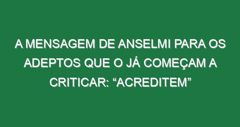 A mensagem de Anselmi para os adeptos que o já começam a criticar: “Acreditem”