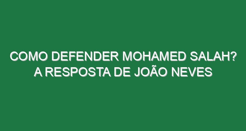 Como defender Mohamed Salah? A resposta de João Neves