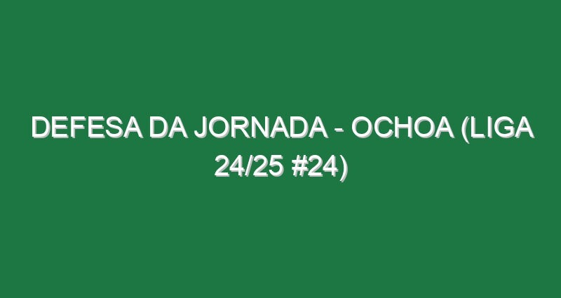 Defesa da jornada – Ochoa (Liga 24/25 #24)