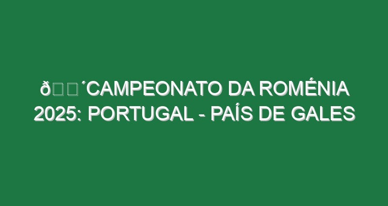 🔴CAMPEONATO DA ROMÉNIA 2025: PORTUGAL – PAÍS DE GALES