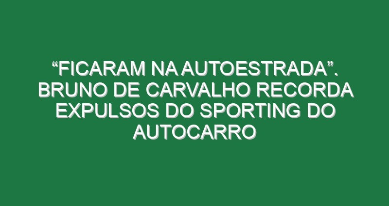 “Ficaram na autoestrada”. Bruno de Carvalho recorda expulsos do Sporting do autocarro