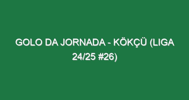 Golo da jornada – Kökçü (Liga 24/25 #26)