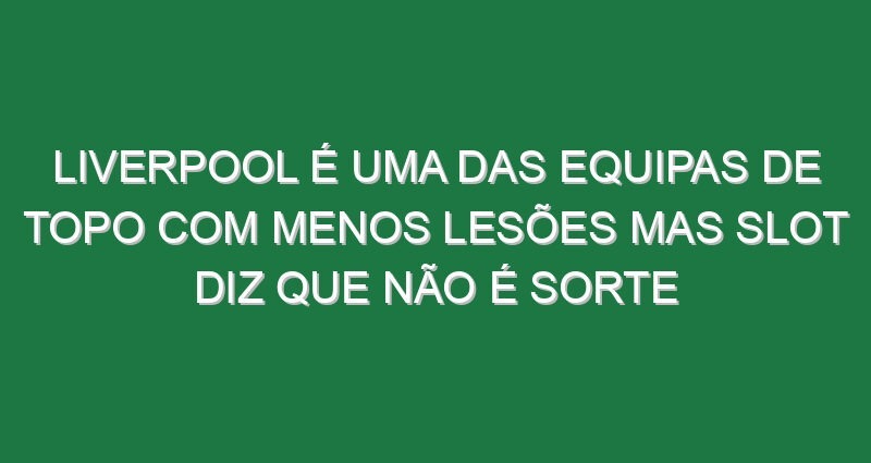 Liverpool é uma das equipas de topo com menos lesões mas Slot diz que não é sorte