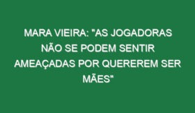 Mara Vieira: “As jogadoras não se podem sentir ameaçadas por quererem ser mães”