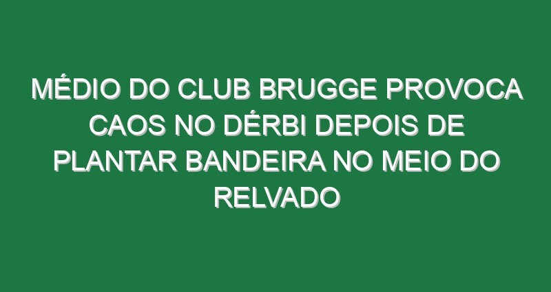 Médio do Club Brugge provoca caos no dérbi depois de plantar bandeira no meio do relvado