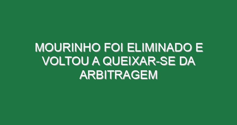 Mourinho foi eliminado e voltou a queixar-se da arbitragem