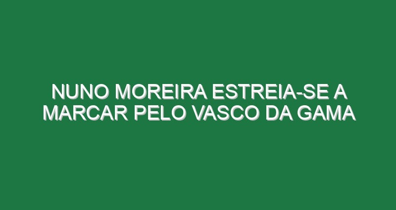 Nuno Moreira estreia-se a marcar pelo Vasco da Gama