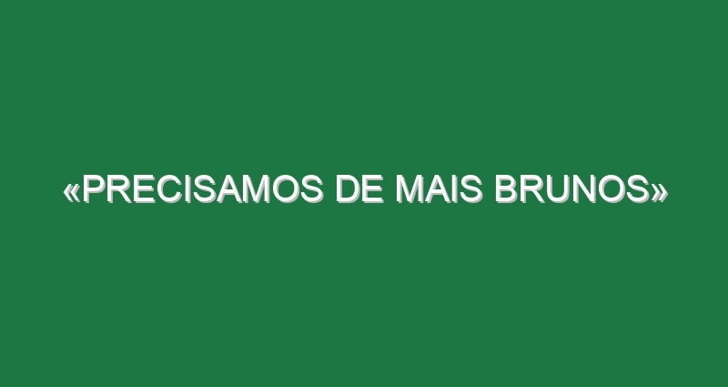 «Precisamos de mais Brunos»