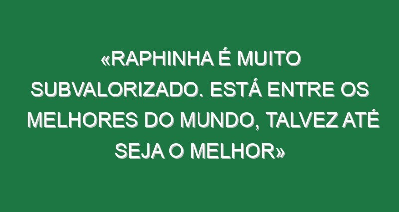 «Raphinha é muito subvalorizado. Está entre os melhores do Mundo, talvez até seja o melhor»