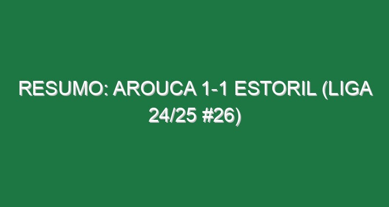 Resumo: Arouca 1-1 Estoril (Liga 24/25 #26)