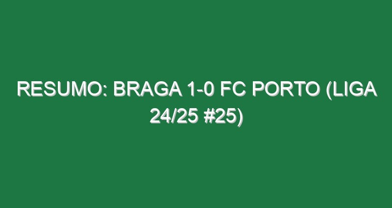 Resumo: Braga 1-0 FC Porto (Liga 24/25 #25)