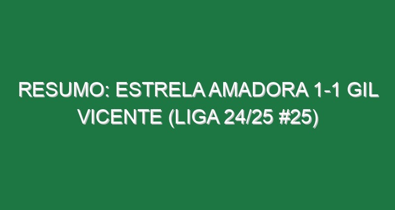 Resumo: Estrela Amadora 1-1 Gil Vicente (Liga 24/25 #25)