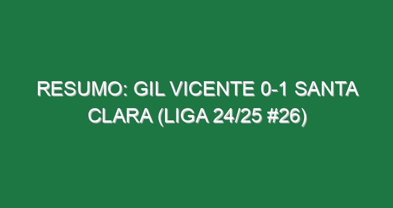 Resumo: Gil Vicente 0-1 Santa Clara (Liga 24/25 #26)