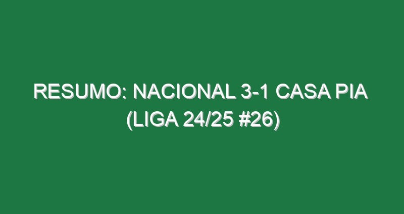 Resumo: Nacional 3-1 Casa Pia  (Liga 24/25 #26)