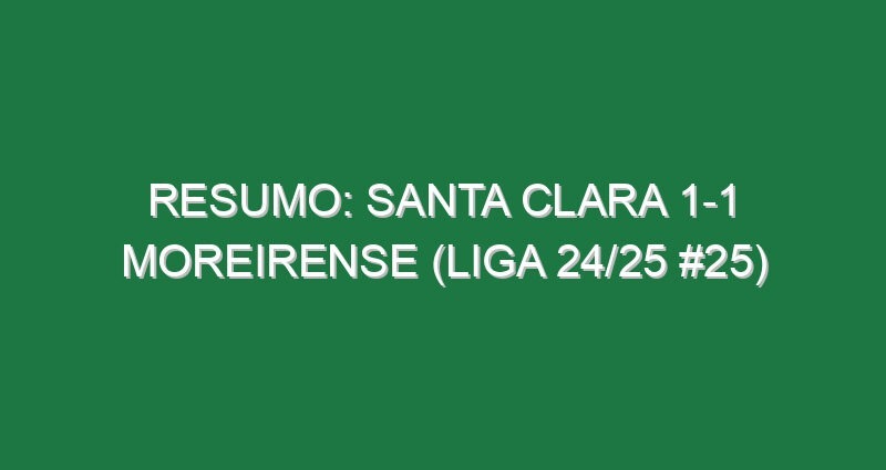 Resumo: Santa Clara 1-1 Moreirense (Liga 24/25 #25)