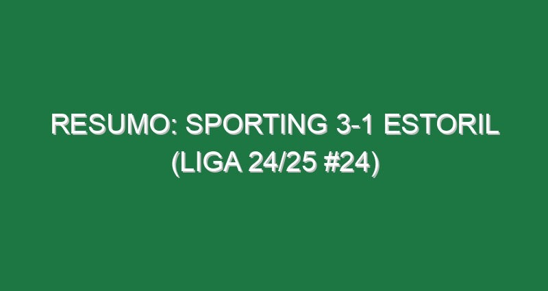 Resumo: Sporting 3-1 Estoril (Liga 24/25 #24)