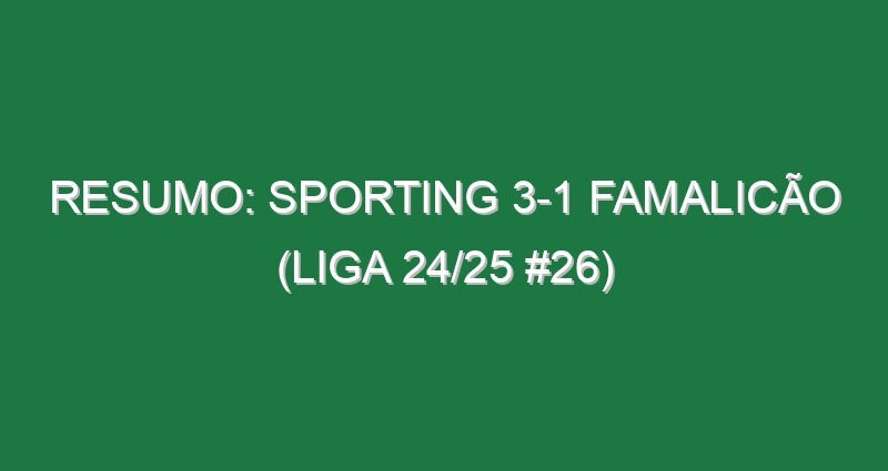 Resumo: Sporting 3-1 Famalicão (Liga 24/25 #26)