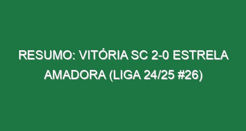 Resumo: Vitória SC 2-0 Estrela Amadora (Liga 24/25 #26)