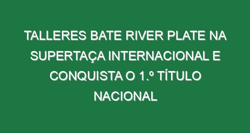 Talleres bate River Plate na Supertaça Internacional e conquista o 1.º título nacional