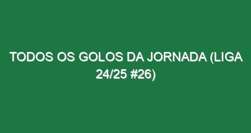 Todos os golos da jornada (Liga 24/25 #26)