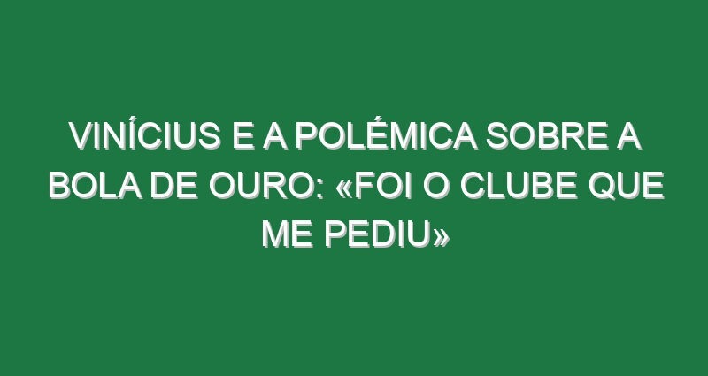 Vinícius e a polémica sobre a Bola de Ouro: «Foi o clube que me pediu»